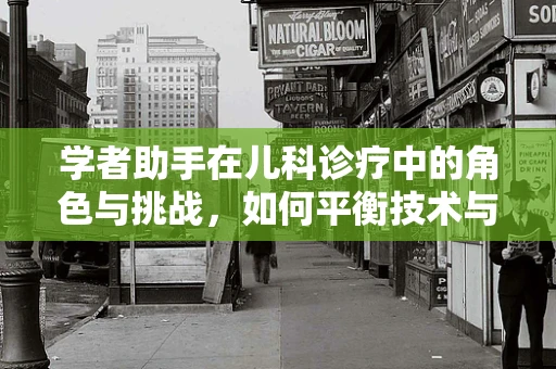 学者助手在儿科诊疗中的角色与挑战，如何平衡技术与人文关怀？