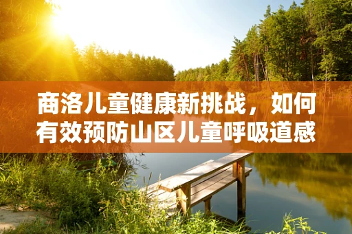 商洛儿童健康新挑战，如何有效预防山区儿童呼吸道感染？