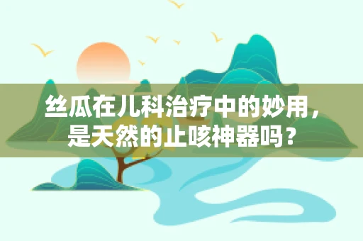 丝瓜在儿科治疗中的妙用，是天然的止咳神器吗？