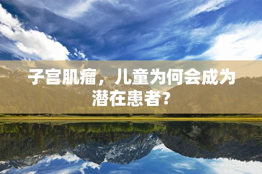 子宫肌瘤，儿童为何会成为潜在患者？