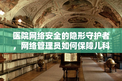 医院网络安全的隐形守护者，网络管理员如何保障儿科数据安全？