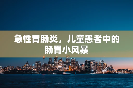 急性胃肠炎，儿童患者中的肠胃小风暴