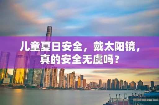 儿童夏日安全，戴太阳镜，真的安全无虞吗？