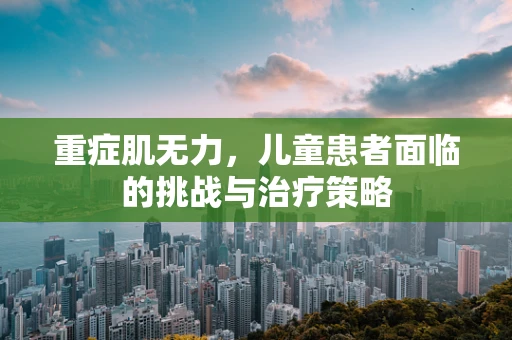 重症肌无力，儿童患者面临的挑战与治疗策略