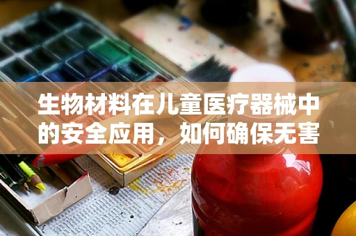 生物材料在儿童医疗器械中的安全应用，如何确保无害性？