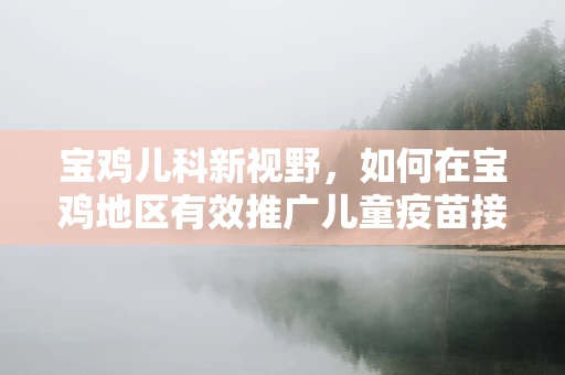宝鸡儿科新视野，如何在宝鸡地区有效推广儿童疫苗接种知识？