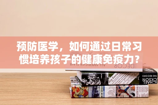 预防医学，如何通过日常习惯培养孩子的健康免疫力？