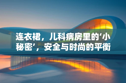 连衣裙，儿科病房里的‘小秘密’，安全与时尚的平衡？