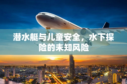 潜水艇与儿童安全，水下探险的未知风险