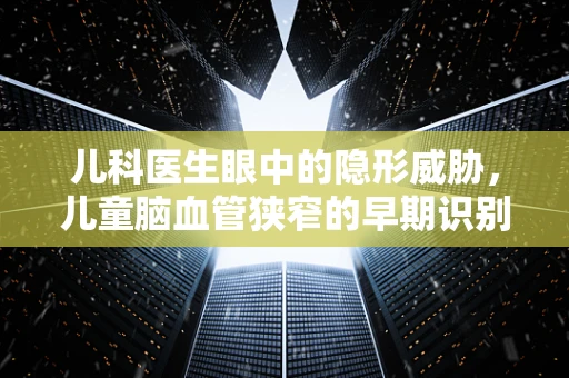 儿科医生眼中的隐形威胁，儿童脑血管狭窄的早期识别与干预