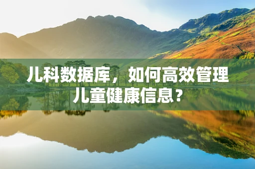 儿科数据库，如何高效管理儿童健康信息？