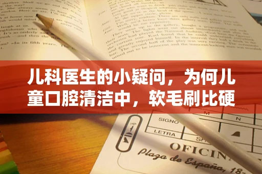 儿科医生的小疑问，为何儿童口腔清洁中，软毛刷比硬毛刷更受欢迎？