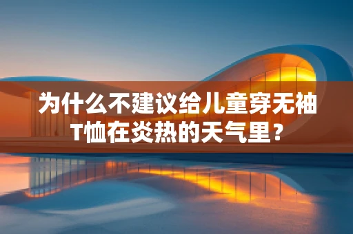 为什么不建议给儿童穿无袖T恤在炎热的天气里？