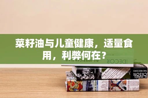 菜籽油与儿童健康，适量食用，利弊何在？