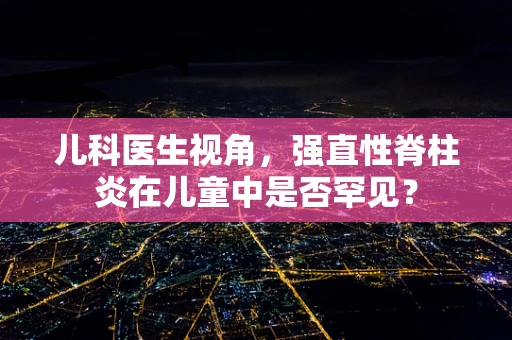儿科医生视角，强直性脊柱炎在儿童中是否罕见？