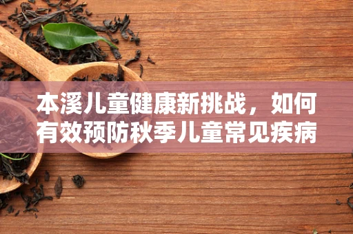 本溪儿童健康新挑战，如何有效预防秋季儿童常见疾病？