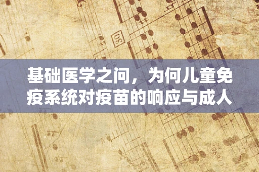 基础医学之问，为何儿童免疫系统对疫苗的响应与成人不同？