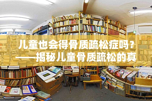 儿童也会得骨质疏松症吗？——揭秘儿童骨质疏松的真相