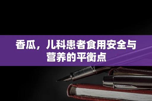 香瓜，儿科患者食用安全与营养的平衡点