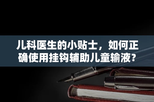 儿科医生的小贴士，如何正确使用挂钩辅助儿童输液？