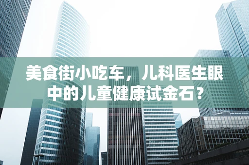 美食街小吃车，儿科医生眼中的儿童健康试金石？
