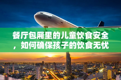 餐厅包厢里的儿童饮食安全，如何确保孩子的饮食无忧？