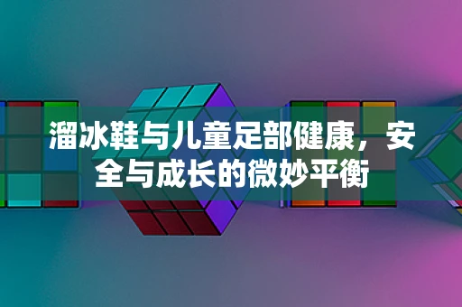 溜冰鞋与儿童足部健康，安全与成长的微妙平衡