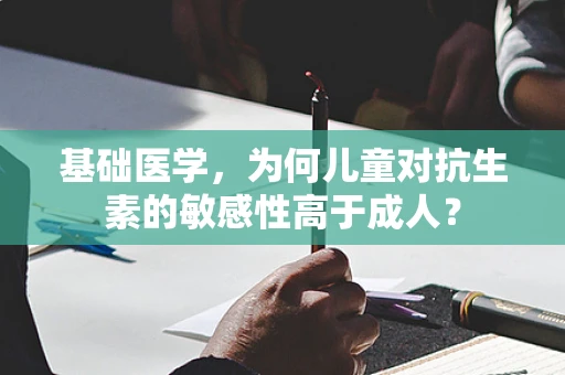 基础医学，为何儿童对抗生素的敏感性高于成人？