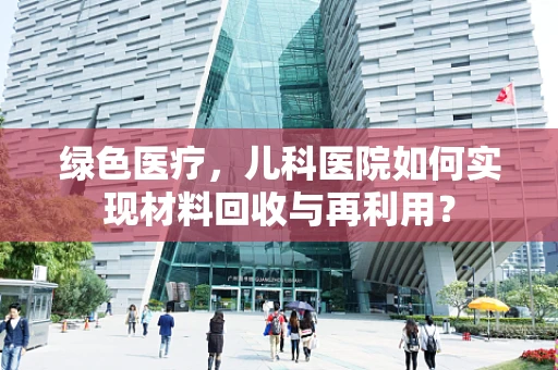 绿色医疗，儿科医院如何实现材料回收与再利用？