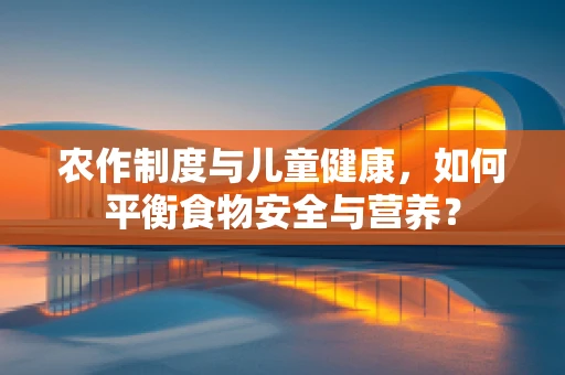 农作制度与儿童健康，如何平衡食物安全与营养？