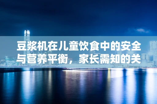 豆浆机在儿童饮食中的安全与营养平衡，家长需知的关键问题？