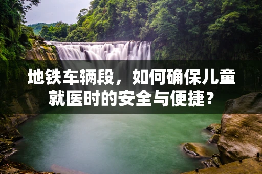 地铁车辆段，如何确保儿童就医时的安全与便捷？