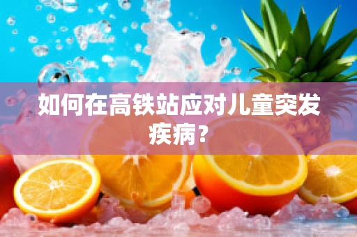 如何在高铁站应对儿童突发疾病？