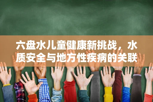 六盘水儿童健康新挑战，水质安全与地方性疾病的关联
