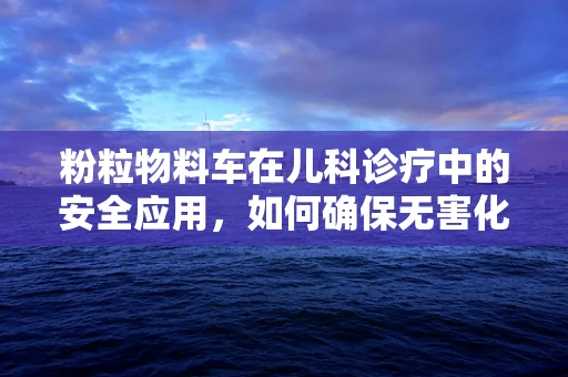 粉粒物料车在儿科诊疗中的安全应用，如何确保无害化运输？