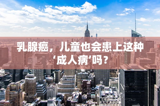 乳腺癌，儿童也会患上这种‘成人病’吗？