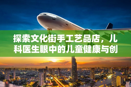 探索文化街手工艺品店，儿科医生眼中的儿童健康与创意融合
