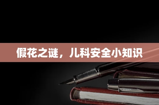 假花之谜，儿科安全小知识