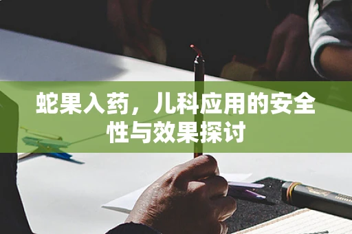蛇果入药，儿科应用的安全性与效果探讨