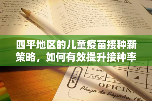 四平地区的儿童疫苗接种新策略，如何有效提升接种率与家长依从性？