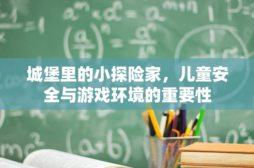 城堡里的小探险家，儿童安全与游戏环境的重要性