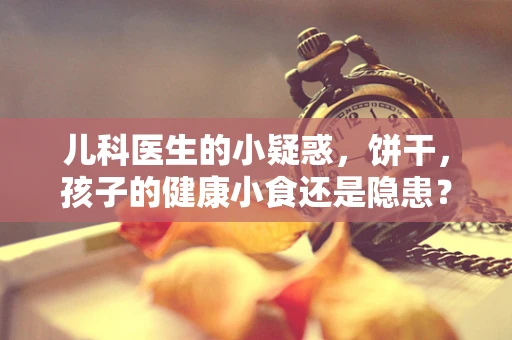 儿科医生的小疑惑，饼干，孩子的健康小食还是隐患？