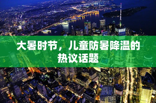 大暑时节，儿童防暑降温的热议话题