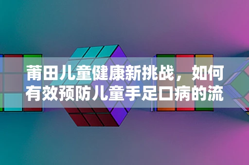莆田儿童健康新挑战，如何有效预防儿童手足口病的流行？