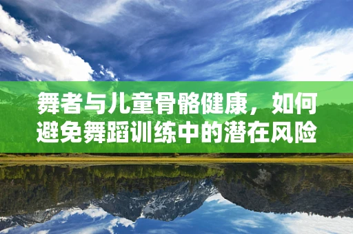 舞者与儿童骨骼健康，如何避免舞蹈训练中的潜在风险？