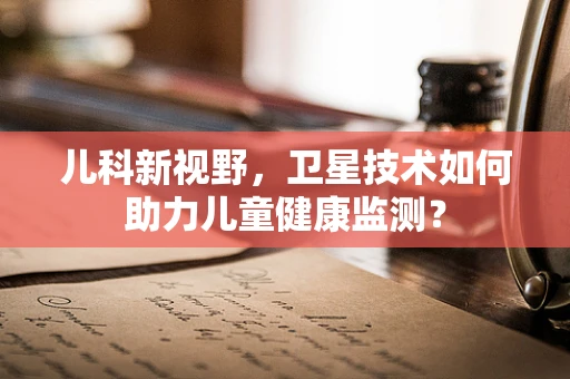 儿科新视野，卫星技术如何助力儿童健康监测？