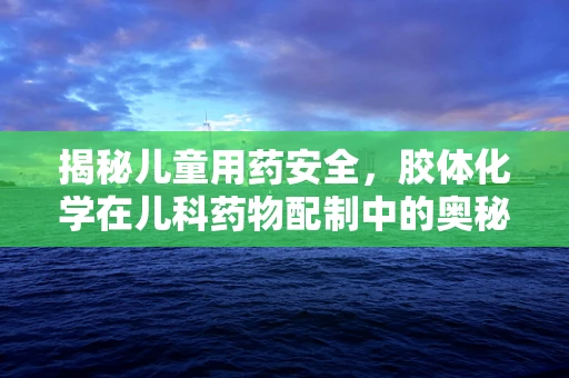 揭秘儿童用药安全，胶体化学在儿科药物配制中的奥秘