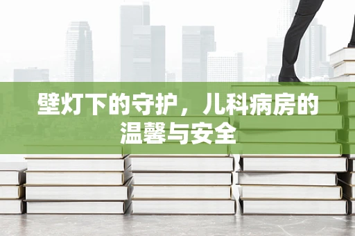 壁灯下的守护，儿科病房的温馨与安全