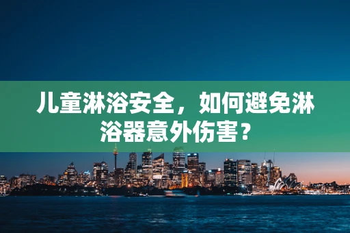 儿童淋浴安全，如何避免淋浴器意外伤害？