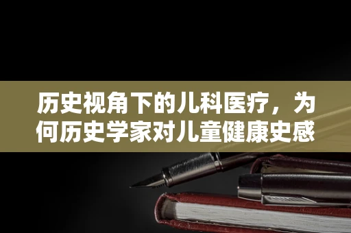 历史视角下的儿科医疗，为何历史学家对儿童健康史感兴趣？